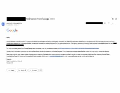 A screenshot of an email from "usernotice@google.com" with the subject line "Notification From Google." The email states that Google received and responded to a legal request from the Federal Bureau of Investigation (FBI) compelling the release of information related to the recipient’s Google account. It mentions that a court order had previously prohibited Google from notifying the recipient about this legal process, but they are now permitted to disclose it. The agency reference or case number is partially redacted. The email provides a link to Google's transparency report regarding legal processes and clarifies that Google cannot offer legal advice. It instructs the recipient to reply directly to the email for further communication and provides an alternative contact method for additional inquiries. The email is signed by "Legal Investigations Support, Google LLC."